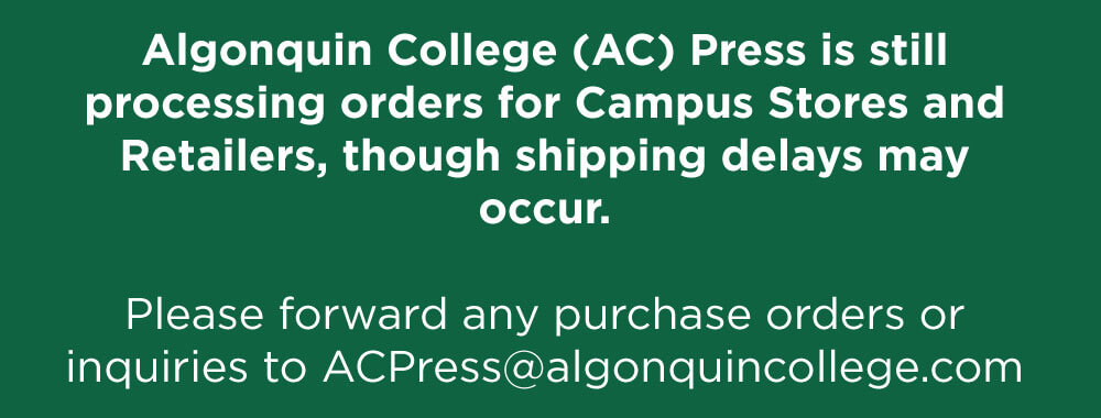 Algonquin College (AC) Press is still processing orders for Campus Stores and Retailers, though shipping delays may occur. Please forward any purchase orders or inquiries to ACPRESS@algonquincollege.com