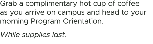 Grab a complimentary hot cup of coffee as you arrive on campus and head to your morning Program Orientation. While su...