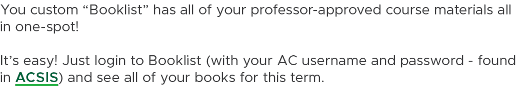 You custom “Booklist” has all of your professor approved course materials all in one spot! It’s easy! Just login to B...