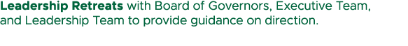 Leadership Retreats with Board of Governors, Executive Team, and Leadership Team to provide guidance on direction.