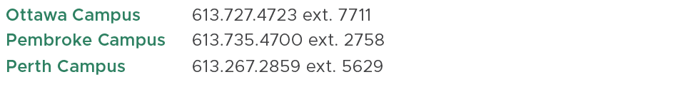 Ottawa Campus ,613.727.4723 ext. 7711,,Pembroke Campus,613.735.4700 ext. 2758,,Perth Campus,613.267.2859 ext. 5629,