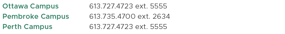 Ottawa Campus,613.727.4723 ext. 5555,,Pembroke Campus ,613.735.4700 ext. 2634,,Perth Campus,613.727.4723 ext. 5555,