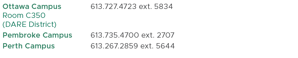 Ottawa Campus Room C350 (DARE District),613.727.4723 ext. 5834,,Pembroke Campus ,613.735.4700 ext. 2707,,Perth Campus...