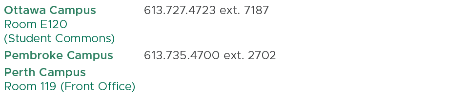 Ottawa Campus Room E120 (Student Commons),613.727.4723 ext. 7187,,Pembroke Campus,613.735.4700 ext. 2702,,Perth Campu...