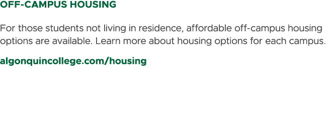 OFF CAMPUS HOUSING For those students not living in residence, affordable off campus housing options are available. L...