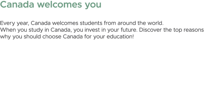 Canada welcomes you Every year, Canada welcomes students from around the world. When you study in Canada, you invest ...