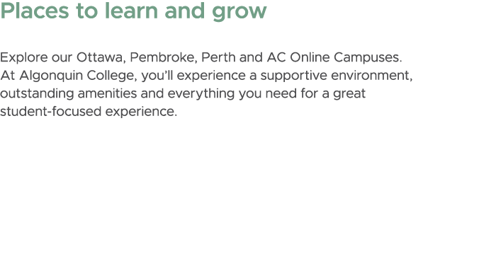 Places to learn and grow Explore our Ottawa, Pembroke, Perth and AC Online Campuses. At Algonquin College, you’ll exp...
