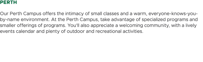 PErth Our Perth Campus offers the intimacy of small classes and a warm, everyone knows you by name environment. At th...