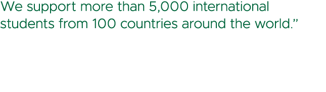 We support more than 5,000 international students from 100 countries around the world.” 