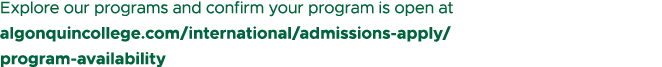 Explore our programs and confirm your program is open at algonquincollege.com/international/admissions apply/ program...