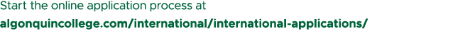 Start the online application process at algonquincollege.com/international/international applications/