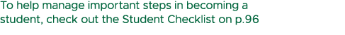 To help manage important steps in becoming a student, check out the Student Checklist on p.96