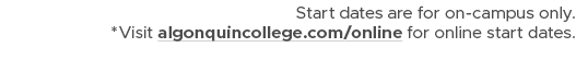 Start dates are for on campus only. *Visit algonquincollege.com/online for online start dates.