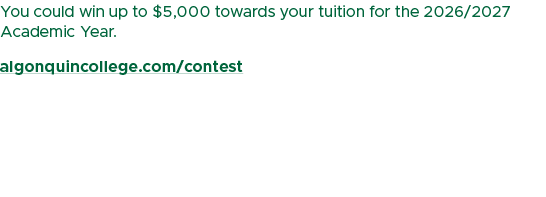 You could win up to $5,000 towards your tuition for the 2026/2027 Academic Year. algonquincollege.com/contest