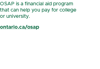 OSAP is a financial aid program that can help you pay for college or university. ontario.ca/osap