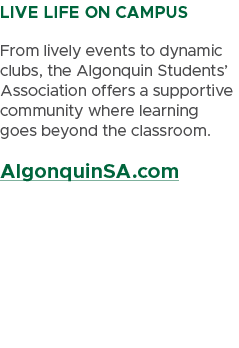 LIVE LIFE ON CAMPUS From lively events to dynamic clubs, the Algonquin Students’ Association offers a supportive comm...