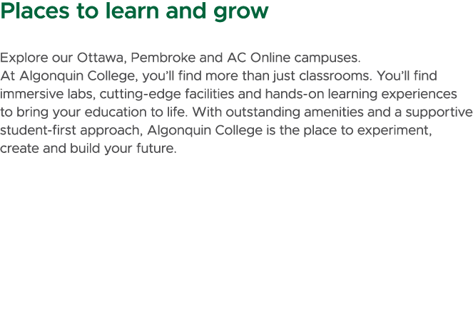 Places to learn and grow Explore our Ottawa, Pembroke and AC Online campuses. At Algonquin College, you’ll find more ...
