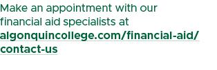 Make an appointment with our financial aid specialists at algonquincollege.com/financial aid/ contact us