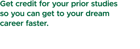 Get credit for your prior studies so you can get to your dream career faster.