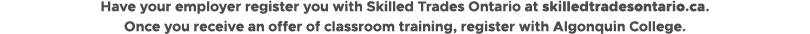 Have your employer register you with Skilled Trades Ontario at skilledtradesontario.ca. Once you receive an offer of ...