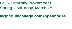 Fall – Saturday, November 8 Spring – Saturday, March 28 algonquincollege.com/openhouse 