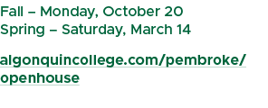 Fall – Monday, October 20 Spring – Saturday, March 14 algonquincollege.com/pembroke/openhouse 