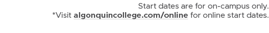 Start dates are for on campus only. *Visit algonquincollege.com/online for online start dates.