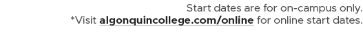 Start dates are for on campus only. *Visit algonquincollege.com/online for online start dates.