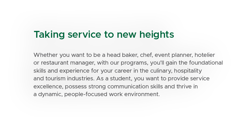 Taking service to new heights Whether you want to be a head baker, chef, event planner, hotelier or restaurant manage...