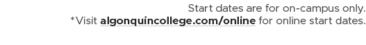 Start dates are for on campus only. *Visit algonquincollege.com/online for online start dates.