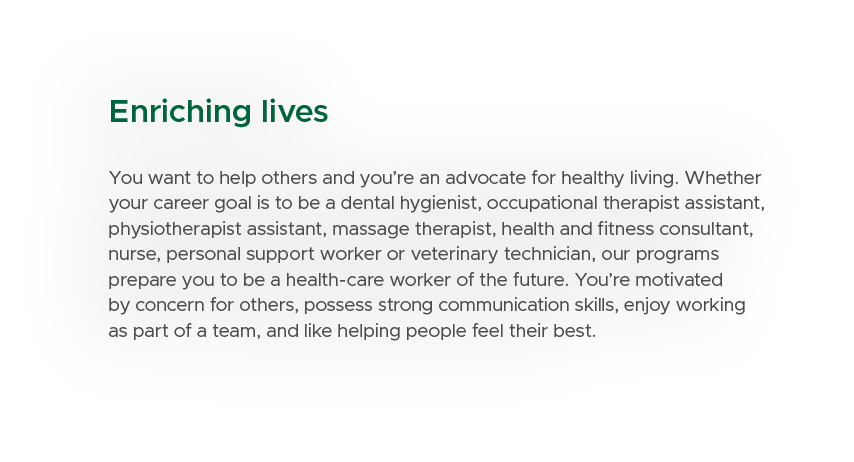 Enriching lives You want to help others and you’re an advocate for healthy living. Whether your career goal is to be ...