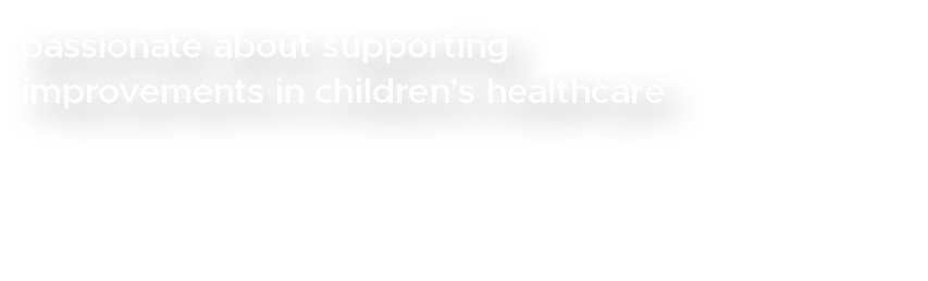 passionate about supporting improvements in children’s healthcare