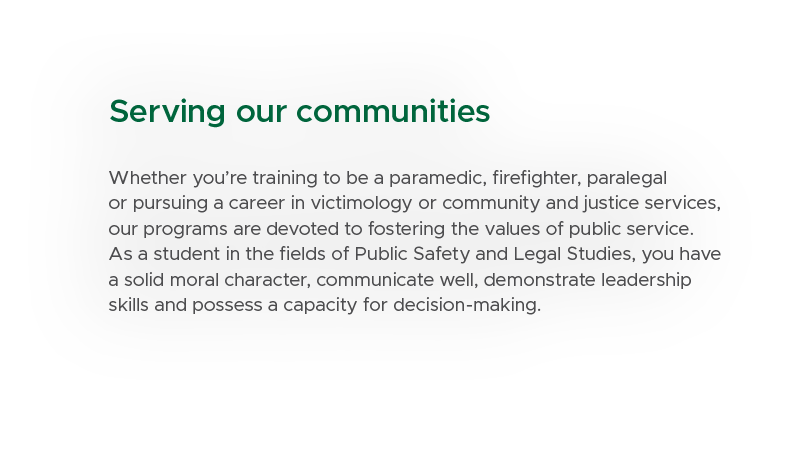 Serving our communities Whether you’re training to be a paramedic, firefighter, paralegal or pursuing a career in vic...