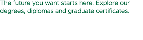 The future you want starts here. Explore our degrees, diplomas and graduate certificates.